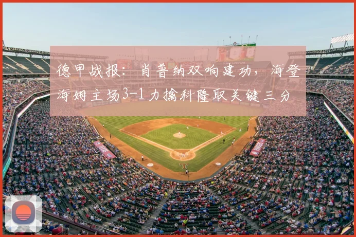 德甲战报：肖普纳双响建功，海登海姆主场3-1力擒科隆取关键三分