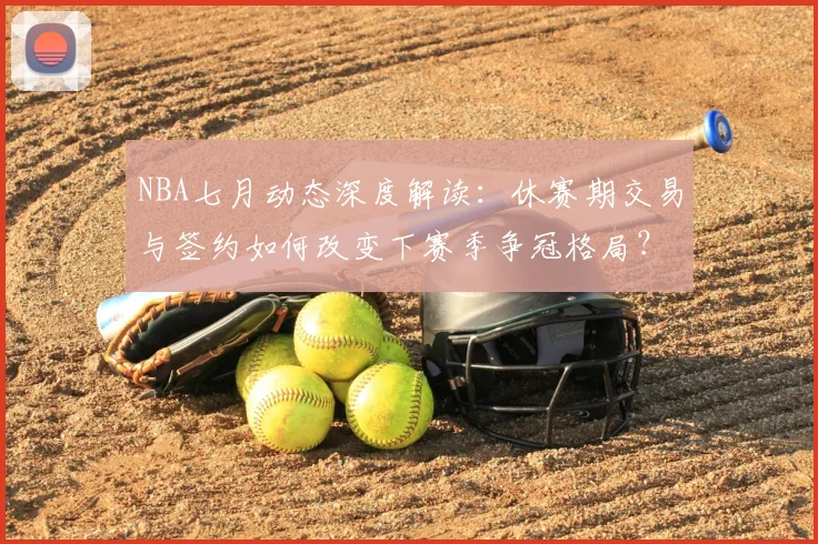 NBA七月动态深度解读：休赛期交易与签约如何改变下赛季争冠格局？
