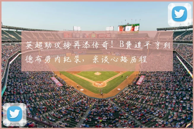 英超助攻榜再添传奇！B费追平亨利德布劳内纪录，亲谈心路历程