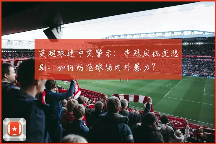 英超球迷冲突警示:夺冠庆祝变悲剧,如何防范球场内外暴力?