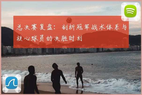 总决赛复盘：剖析冠军战术体系与核心球员的决胜时刻