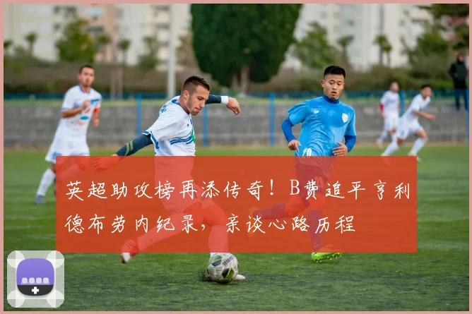 英超助攻榜再添传奇！B费追平亨利德布劳内纪录，亲谈心路历程