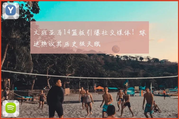 文班亚马14篮板引爆社交媒体！球迷热议其历史级天赋