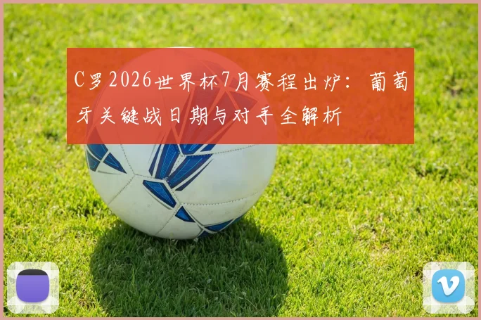C罗2026世界杯7月赛程出炉：葡萄牙关键战日期与对手全解析