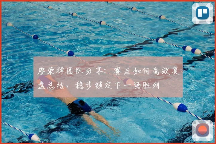 廖荣祥团队分享：赛后如何高效复盘总结，稳步锁定下一场胜利