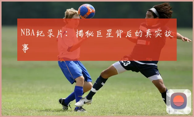 NBA纪录片：揭秘巨星背后的真实故事