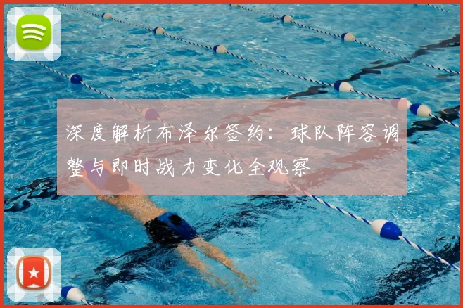 深度解析布泽尔签约:球队阵容调整与即时战力变化全观察