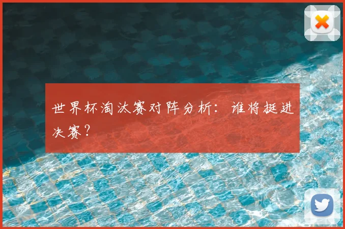 世界杯淘汰赛对阵分析：谁将挺进决赛？