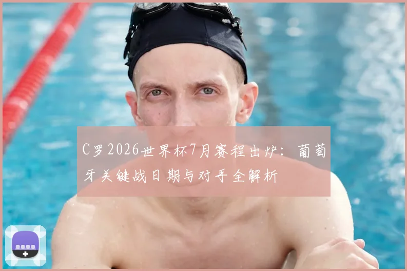 C罗2026世界杯7月赛程出炉：葡萄牙关键战日期与对手全解析